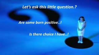 Let’s ask this little question.?
Are some born positive..!
Is there choice I have..!
 