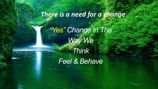 There is a need for a change
“Yes” Change In The
Way We
Think
Feel & Behave
 