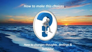 How to make this choices..
Howtochanges thoughts ,feelings &
behavior
 