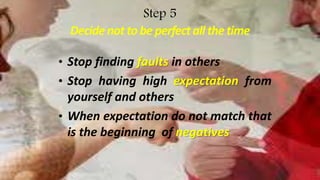 Step 5
Decidenotto beperfectallthetime
• Stop finding faults in others
• Stop having high expectation from
yourself and others
• When expectation do not match that
is the beginning of negatives
 