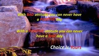 With BAD attitude you can never have
a POSITIVE day
With a POSITIVE attitude you can never
have a BAD day
Choice Is Yours
 