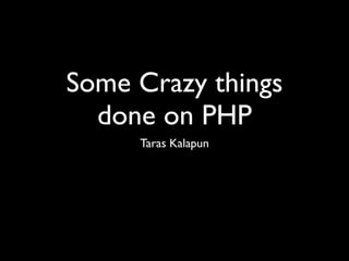 Some Crazy things
  done on PHP
     Taras Kalapun
 
