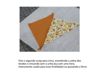 Vire o segundo scrap para cima, esondendo a sobra dos
tecidos e vincando com a unha (ou com uma hera,
instrumento usado para essa finalidade) ou passando a ferro.
 