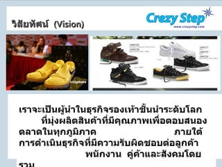 เราจะเป็นผู้นำในธุรกิจรองเท้าชั้นนำระดับโลก  ที่มุ่งผลิตสินค้าที่มีคุณภาพเพื่อตอบสนองตลาดในทุกภูมิภาค  ภายใต้การดำเนินธุรกิจที่มีความรับผิดชอบต่อลูกค้า  พนักงาน  คู่ค้าและสังคมโดยรวม วิสัยทัศน์  ( Vision ) 