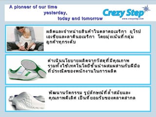 A pioneer of our time    yesterday,  today and tomorrow พัฒนานวัตกรรม รูปลักษณ์ที่ล้ำสมัยและคุณภาพดีเลิศ เป็นที่ยอมรับของตลาดสากล ผลิตและจำหน่ายสินค้าในตลาดอเมริกา  ยุโรป  เอเชียและลาตินอเมริกา  โดยมุ่งเน้นที่กลุ่มลูกค้าทุกระดับ ดำเนินนโยบายผลิตจากวัสดุที่มีคุณภาพ  รวมทั้งใช้เทคโนโลยีชั้นนำผสมผสานกับฝีมือที่ประณีตของพนักงานในการผลิต 