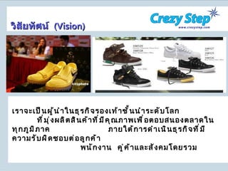 เราจะเป็นผู้นำในธุรกิจรองเท้าชั้นนำระดับโลก  ที่มุ่งผลิตสินค้าที่มีคุณภาพเพื่อตอบสนองตลาดในทุกภูมิภาค    ภายใต้การดำเนินธุรกิจที่มีความรับผิดชอบต่อลูกค้า  พนักงาน  คู่ค้าและสังคมโดยรวม วิสัยทัศน์  ( Vision ) 