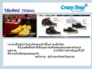 เราจะเป็นผู้นำในธุรกิจรองเท้าชั้นนำระดับโลก  ที่มุ่งผลิตสินค้าที่มีคุณภาพเพื่อตอบสนองตลาดในทุกภูมิภาค    ภายใต้การดำเนินธุรกิจที่มีความรับผิดชอบต่อลูกค้า  พนักงาน  คู่ค้าและสังคมโดยรวม วิสัยทัศน์  ( Vision ) 