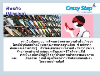 เราเป็นผู้ออกแบบ  ผลิตและจำหน่ายรองเท้าชั้นนำของโลกที่มีรูปแบบล้ำสมัยและคุณภาพมาตรฐานโลก  ซึ่งเกิดจากทักษะและความรอบรู้  อันโดดเด่นของพนักงานที่ผ่านการพัฒนาศักยภาพอย่างสม่ำเสมอและมีคุณภาพชีวิตในงานที่ดี  เราเป็นองค์กรที่ปฏิบัติต่อคู่ค้าทุกรายด้วยความเสมอภาคและ  เป็นธรรม  รวมทั้งมุ่งมั่นต่อความรับผิดชอบต่อสังคมโดยรวมอย่างเต็มที่ พันธกิจ  ( Mission ) 