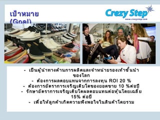 -  เป็นผู้นำทางด้านการผลิตและจำหน่ายรองเท้าชั้นนำของโลก -  ต้องการผลตอบแทนจากการลงทุน  ROI 20 % -  ต้องการอัตราการเจริญเติบโดของยอดขาย  10   % ต่อปี -  รักษาอัตราการเจริญเติบโตผลตอบแทนต่อหุ้นโดยเฉลี่ย  15%  ต่อปี -  เพื่อให้ลูกค้าเกิดความพึงพอใจในสินค้าโดยรวม เป้าหมาย  ( Goal ) 