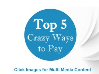 Top 5 
Crazy Ways 
to Pay 
Click Images for Multi Media Content 
 
