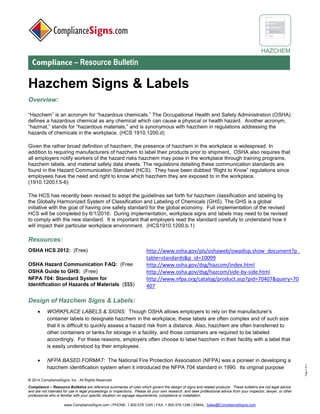 © 2017 ComplianceSigns, Inc. All Rights Reserved
Compliance – Resource Bulletins are reference summaries of rules which govern the design of signs and related products. These bulletins are not legal advice,
and are not intended for use in legal proceedings or inspections. Please do your own research, and seek professional advice from your inspector, lawyer, or other
professional who is familiar with your specific situation on signage requirements, compliance or installation.
www.ComplianceSigns.com | PHONE: 1.800.578.1245 | FAX: 1.800.578.1246 | EMAIL: Sales@ComplianceSigns.com
HAZCHEM
Compliance – Resource Bulletin
Page1of4
Hazchem Signs & Labels
Overview:
“Hazchem” is an acronym for “hazardous chemicals.” The Occupational Health and Safety Administration (OSHA)
defines a hazardous chemical as any chemical which can cause a physical or health hazard. Another acronym,
“hazmat,” stands for “hazardous materials,” and is synonymous with hazchem in regulations addressing the
hazards of chemicals in the workplace. (HCS 1910.1200.d)
Given the rather broad definition of hazchem, the presence of hazchem in the workplace is widespread. In
addition to requiring manufacturers of hazchem to label their products prior to shipment, OSHA also requires that
all employers notify workers of the hazard risks hazchem may pose in the workplace through training programs,
hazchem labels, and safety data sheets. The regulations detailing these communication standards are found in
the Hazard Communication Standard (HCS). They have been dubbed “Right to Know” regulations since
employees have the need and right to know which hazchem they are exposed to in the workplace.
(1910.1200.f.5-6)
The HCS has recently been revised to adopt the guidelines set forth for hazchem classification and labeling by
the Globally Harmonized System of Classification and Labeling of Chemicals (GHS). The GHS is a global
initiative with the goal of having one safety standard for the global economy. Full implementation of the revised
HCS was to be completed by 6/1/2016. It is important that employers read the standard carefully to understand
how it impacts their particular workplace environment. (HCS1910.1200.b.1)
Resources:
OSHA HCS 2012: (Free) http://www.osha.gov/pls/oshaweb/owadisp.show_document?p_
table=standards&p_id=10099
OSHA Hazard Communication FAQ: (Free http://www.osha.gov/dsg/hazcom/index.html
OSHA Guide to GHS: (Free) http://www.osha.gov/dsg/hazcom/side-by-side.html
NFPA 704: Standard System for
Identification of Hazards of Materials: ($$$)
http://www.nfpa.org/catalog/product.asp?pid=70407&query=70
407
Design of Hazchem Signs & Labels:
• WORKPLACE LABELS & SIGNS: Though OSHA allows employers to rely on the manufacturer’s
container labels to designate hazchem in the workplace, these labels are often complex and of such size
that it is difficult to quickly assess a hazard risk from a distance. Also, hazchem are often transferred to
other containers or tanks for storage in a facility, and those containers are required to be labeled
accordingly. For these reasons, employers often choose to label hazchem in their facility with a label that
is easily understood by their employees.
• NFPA BASED FORMAT: The National Fire Protection Association (NFPA) was a pioneer in developing a
hazchem identification system when it introduced the NFPA 704 standard in 1990. Its original purpose
 