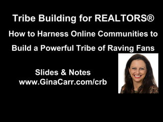 Slides & Notes
www.GinaCarr.com/crb
Tribe Building for REALTORS®
How to Harness Online Communities to
Build a Powerful Tribe of Raving Fans
 