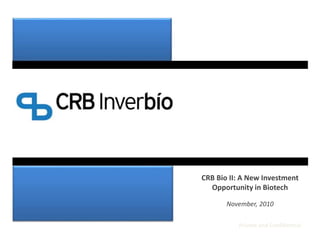 Private and Confidential
CRB Bio II: A New Investment
Opportunity in Biotech
November, 2010
 