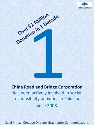 China Road and Bridge Corporation
has been actively involved in social
responsibility activities in Pakistan
since 2008.
Sajid Imtiaz: Creative Director Graymatter Communications
 