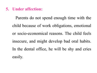 5. Under affection:
Parents do not spend enough time with the
child because of work obligations, emotional
or socio-economical reasons. The child feels
insecure, and might develop bad oral habits.
In the dental office, he will be shy and cries
easily.
 