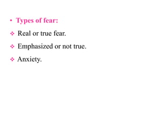 • Types of fear:
 Real or true fear.
 Emphasized or not true.
 Anxiety.
 