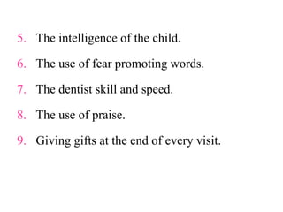 5. The intelligence of the child.
6. The use of fear promoting words.
7. The dentist skill and speed.
8. The use of praise.
9. Giving gifts at the end of every visit.
 