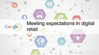 Google Confidential and Proprietary
Meeting expectations in digital
retail
 