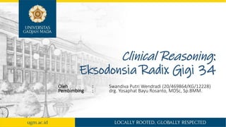 Clinical Reasoning:
Eksodonsia Radix Gigi 34
Oleh : Swandiva Putri Wendradi (20/469864/KG/12228)
Pembimbing : drg. Yosaphat Bayu Rosanto, MDSc, Sp.BMM.
 