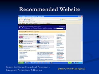 Recommended Website




Centers for Disease Control and Prevention –
                                               (http://www.bt.cdc.gov/)
Emergency Preparedness & Response
 
