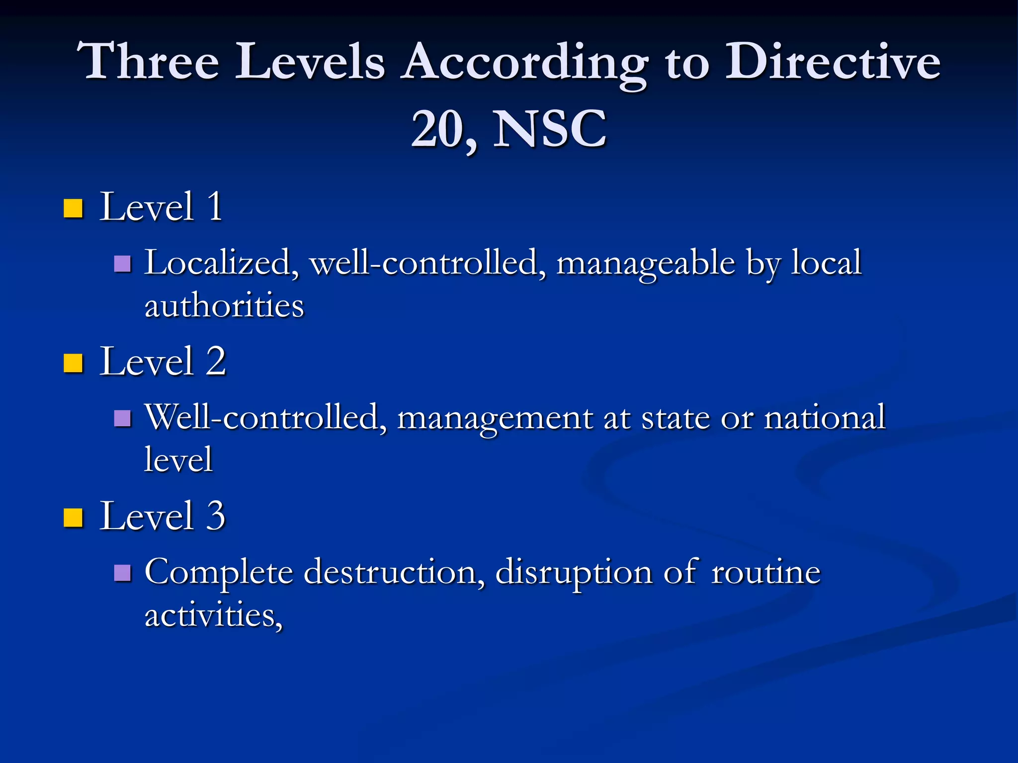 Three Levels According to Directive
20, NSC
 Level 1
 Localized, well-controlled, manageable by local
authorities
 Level 2
 Well-controlled, management at state or national
level
 Level 3
 Complete destruction, disruption of routine
activities,
 