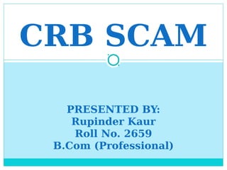 CRB SCAM
PRESENTED BY:
Rupinder Kaur
Roll No. 2659
B.Com (Professional)
 