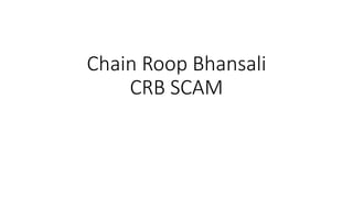 Chain Roop Bhansali
CRB SCAM
 
