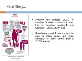 Profiling... People behind the Numbers: Janet (UKOK, 2010, p.38).  <ul><li>Profiling  has enabled UKOC to translate facele...