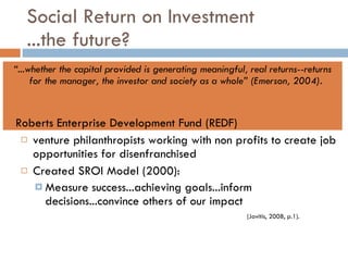 Social Return on Investment ...the future? <ul><li>“ ...whether the capital provided is generating meaningful, real return...