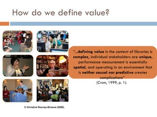 How do we define value? “ ... defining value  in the context of libraries is  complex , individual stakeholders are  uniqu...
