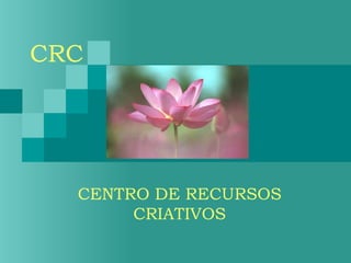 CRC




  CENTRO DE RECURSOS
       CRIATIVOS
 