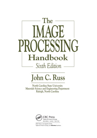 The 
IMAGE 
PROCESSING 
Handbook 
Sixth Edition 
John C. Russ 
North Carolina State University 
Materials Science and Engineering Department 
Raleigh, North Carolina 
Boca Raton London New York 
CRC Press is an imprint of the 
Taylor & Francis Group, an informa business 
 