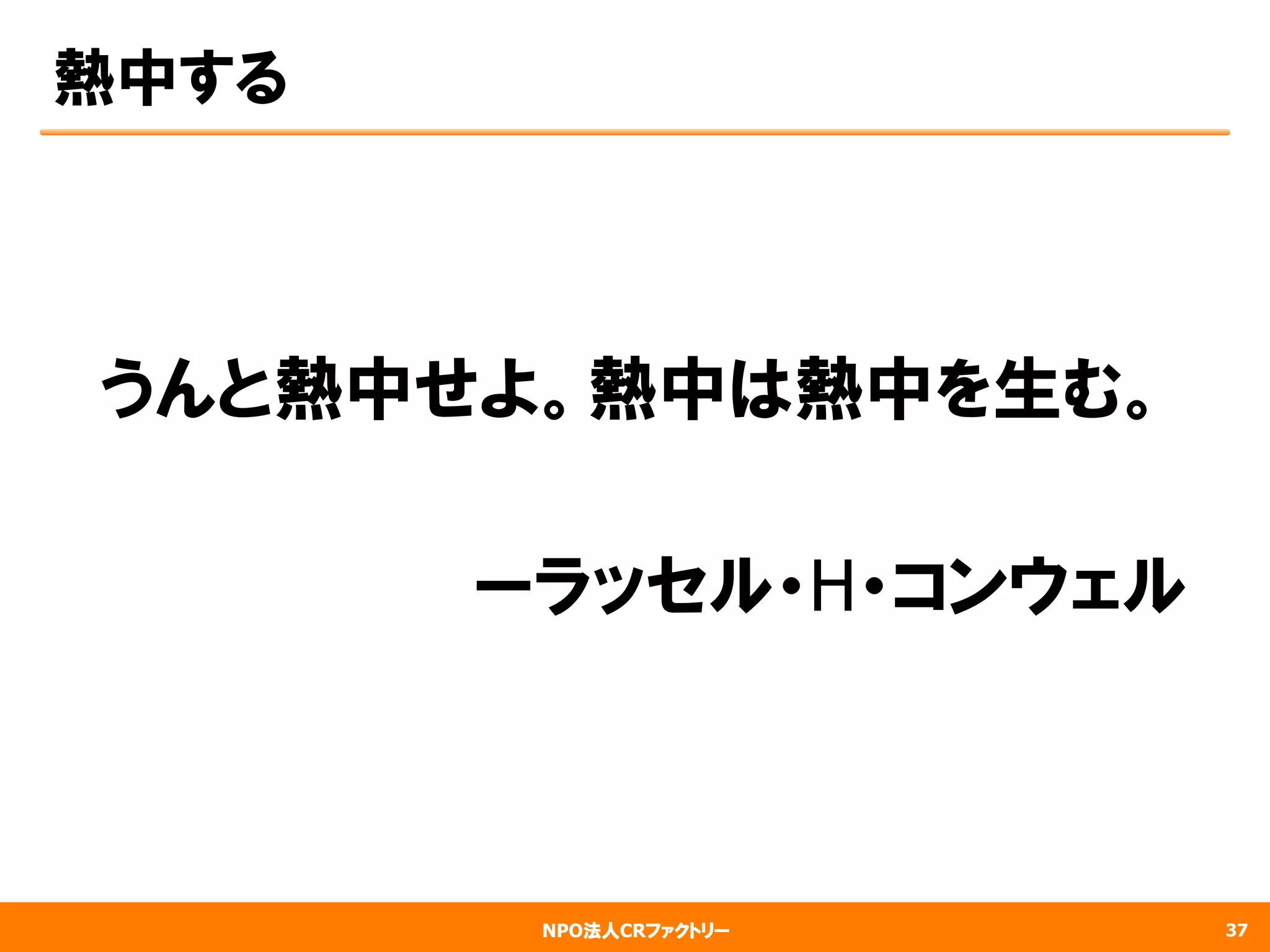 NPO法人CRファクトリー
熱中する
　うんと熱中せよ。熱中は熱中を生む。
　　　　　　　　
　　　　　　　　　ーラッセル・H・コンウェル
37
 