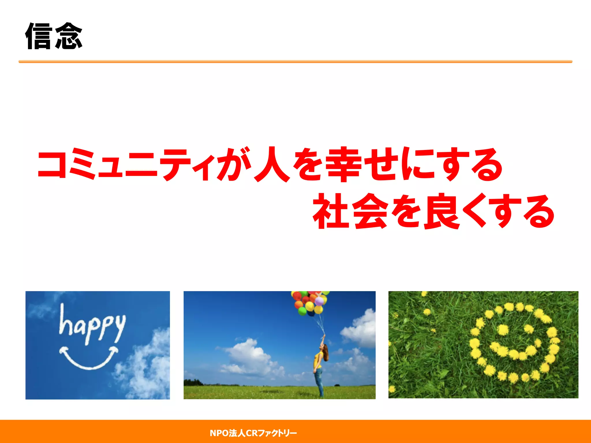NPO法人CRファクトリー
信念
コミュニティが人を幸せにする　　　　　　　　
　  　　　　　　　　　社会を良くする
 