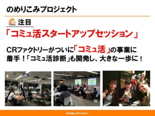 NPO法人CRファクトリー
のめりこみプロジェクト
　　  注目
「コミュ活スタートアップセッション」
ＣＲファクトリーがついに「コミュ活」の事業に
着手！「コミュ活診断」も開発し、大きな一歩に！
 