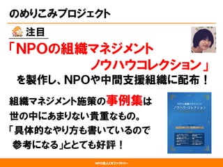 NPO法人CRファクトリー
のめりこみプロジェクト
　　  注目
「ＮＰＯの組織マネジメント
　　　　　　　　　ノウハウコレクション」
　を製作し、ＮＰＯや中間支援組織に配布！
組織マネジメント施策の事例集は
世の中にあまりない貴重なもの。
「具体的なやり方も書いているので
参考になる」ととても好評！
 