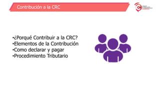 Contribución a la CRC
•¿Porqué Contribuir a la CRC?
•Elementos de la Contribución
•Como declarar y pagar
•Procedimiento Tributario
 