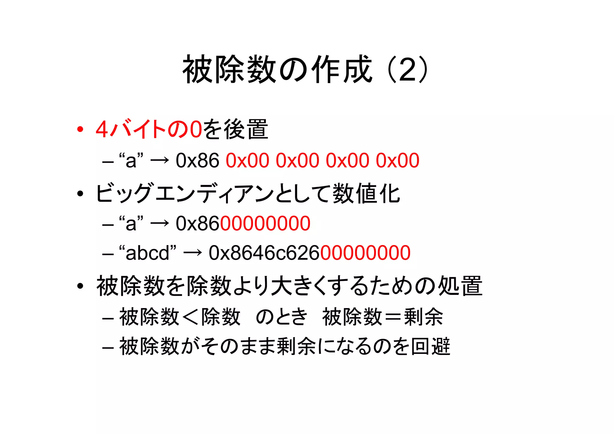 被除数の作成 （2）
• 4バイトの0を後置
 – “a” → 0x86 0x00 0x00 0x00 0x00
• ビッグエンディアンとして数値化
 – “a” → 0x8600000000
 – “abcd” → 0x8646c62600000000
• 被除数を除数より大きくするための処置
 – 被除数＜除数 のとき 被除数＝剰余
 – 被除数がそのまま剰余になるのを回避
 