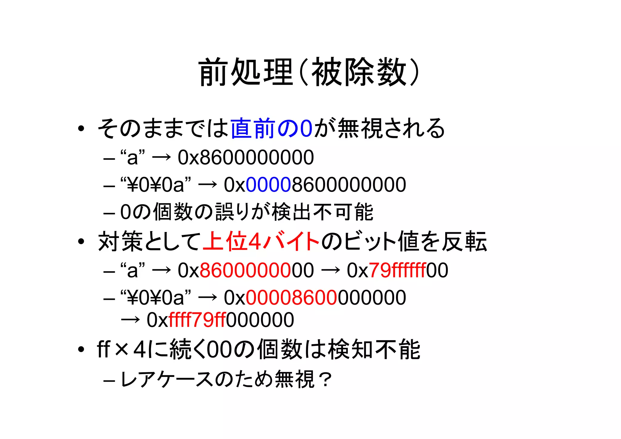 前処理（被除数）
• そのままでは直前の0が無視される
 – “a” → 0x8600000000
 – “¥0¥0a” → 0x00008600000000
 – 0の個数の誤りが検出不可能
• 対策として上位4バイトのビット値を反転
 – “a” → 0x8600000000 → 0x79ffffff00
 – “¥0¥0a” → 0x00008600000000
   → 0xffff79ff000000
• ff×4に続く00の個数は検知不能
 – レアケースのため無視？
 