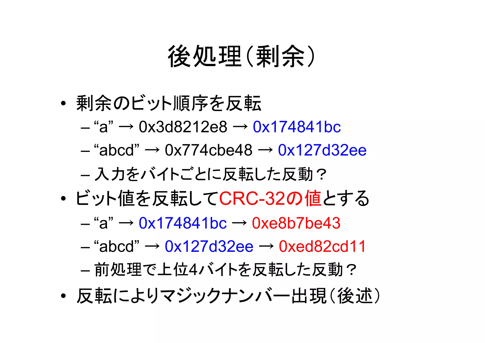後処理（剰余）
• 剰余のビット順序を反転
 – “a” → 0x3d8212e8 → 0x174841bc
 – “abcd” → 0x774cbe48 → 0x127d32ee
 – 入力をバイトごとに反転した反動？
• ビット値を反転してCRC-32の値とする
 – “a” → 0x174841bc → 0xe8b7be43
 – “abcd” → 0x127d32ee → 0xed82cd11
 – 前処理で上位4バイトを反転した反動？
• 反転によりマジックナンバー出現（後述）
 