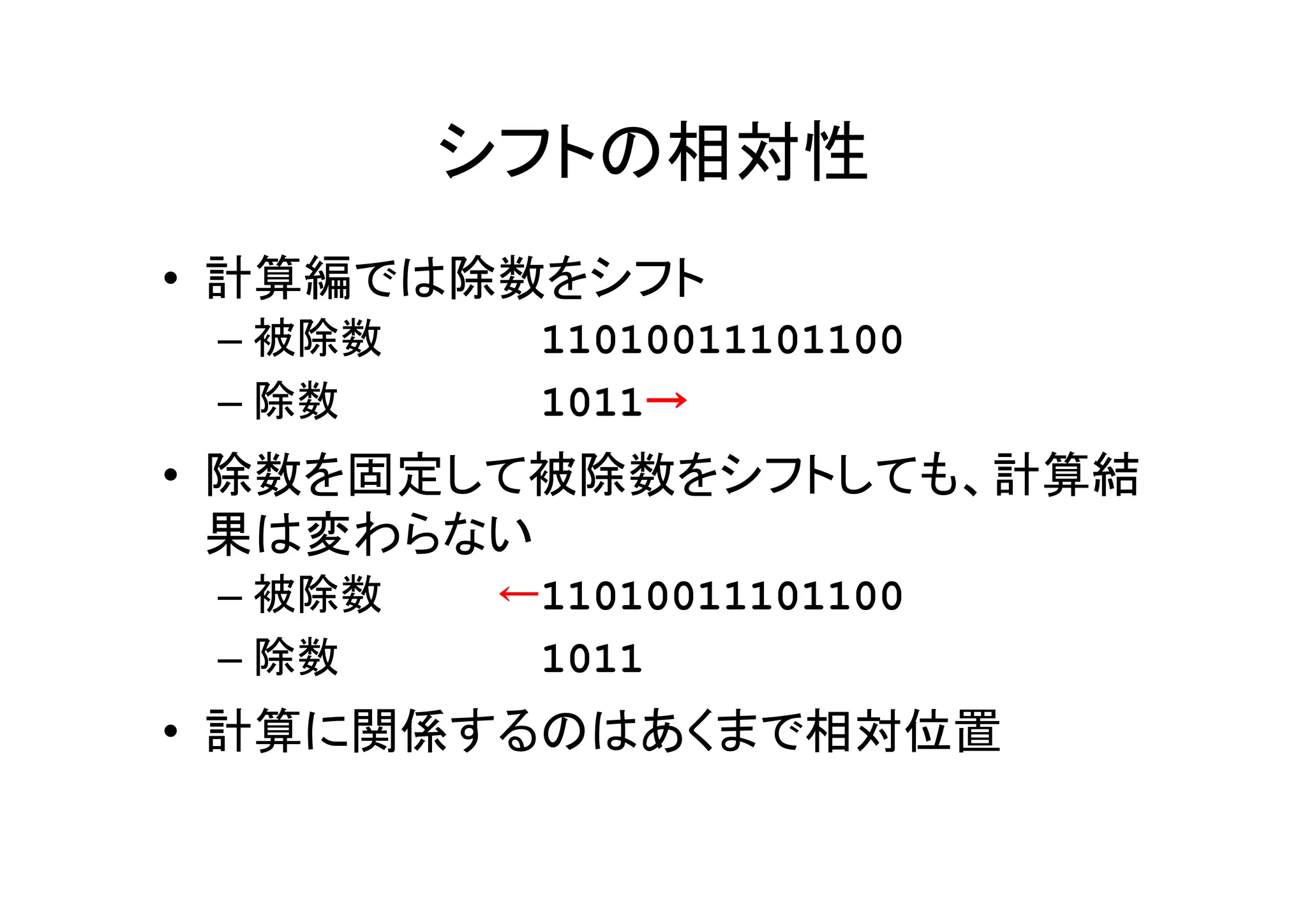 シフトの相対性
• 計算編では除数をシフト
 – 被除数   ←11010011101100
 – 除数    ←1011→
• 除数を固定して被除数をシフトしても、計算結
  果は変わらない
 – 被除数   ←11010011101100
 – 除数    ←1011
• 計算に関係するのはあくまで相対位置
 