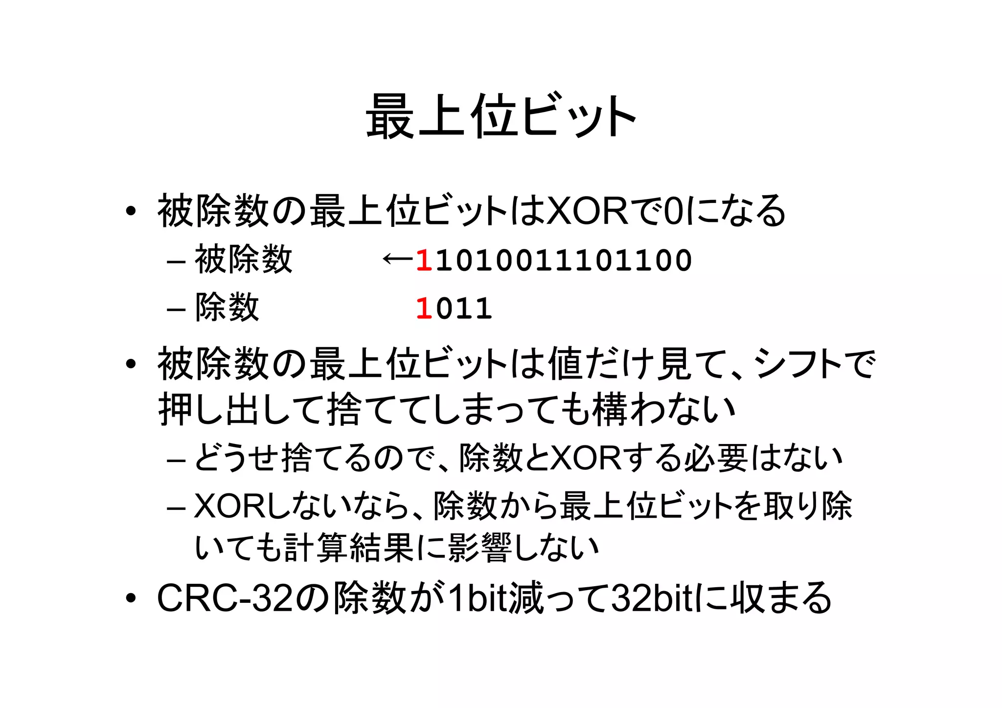 最上位ビット
• 被除数の最上位ビットはXORで0になる
 – 被除数    ←11010011101100
 – 除数     ←1011
• 被除数の最上位ビットは値だけ見て、シフトで
  押し出して捨ててしまっても構わない
 – どうせ捨てるので、除数とXORする必要はない
 – XORしないなら、除数から最上位ビットを取り除
   いても計算結果に影響しない
• CRC-32の除数が1bit減って32bitに収まる
 