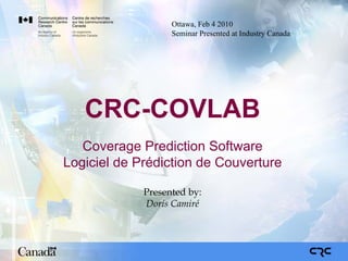 Ottawa, Feb 4 2010
                   Seminar Presented at Industry Canada




   CRC-COVLAB
   Coverage Prediction Software
Logiciel de Prédiction de Couverture

             Presented by:
             Doris Camiré
 