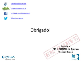Obrigado!
Novo livro:
PIS e COFINS na Prática
Thomson Reuters
fabioroliv@icloud.com
fabiorodrigues.com.br
facebook.com/fabioroliveira
@fabiorodrigueso
 