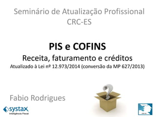 PIS e COFINS
Receita, faturamento e créditos
Atualizado à Lei nº 12.973/2014 (conversão da MP 627/2013)
Fabio Rodrigues
Seminário de Atualização Profissional
CRC-ES
 