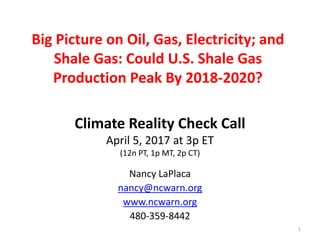Climate Reality Check Call
April 5, 2017 at 3p ET
(12n PT, 1p MT, 2p CT)
Nancy LaPlaca
nancy@ncwarn.org
www.ncwarn.org
480-359-8442
Big Picture on Oil, Gas, Electricity; and
Shale Gas: Could U.S. Shale Gas
Production Peak By 2018-2020?
1
 