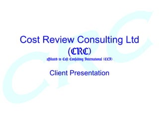 Cost Review Consulting Ltd
          (CRC)
     affiliated to Cost Consulting International (CCI)


       Client Presentation
 