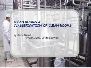 CLEAN ROOMS & 
CLASSIFICATION OF CLEAN ROOMS 
by: Amna Saeed 
Pharm.D(2009-2014) (L.C.W.U) 
 