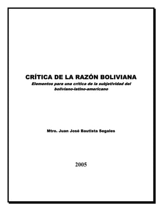 CRÍTICA DE LA RAZÓN BOLIVIANA
Elementos para una crítica de la subjetividad del
boliviano-latino-americano
Mtro. Juan José Bautista Segales
2005
 