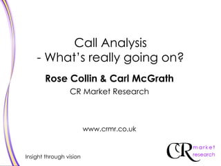 Rose Collin & Carl McGrath CR Market Research www.crmr.co.uk Call Analysis - What’s really going on? 